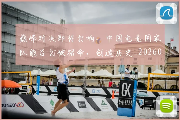 巅峰对决即将打响,中国电竞国家队能否打破宿命,创造历史_20260707145847