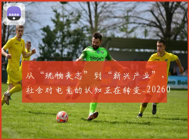 从“玩物丧志”到“新兴产业”，社会对电竞的认知正在转变_20260703213937
