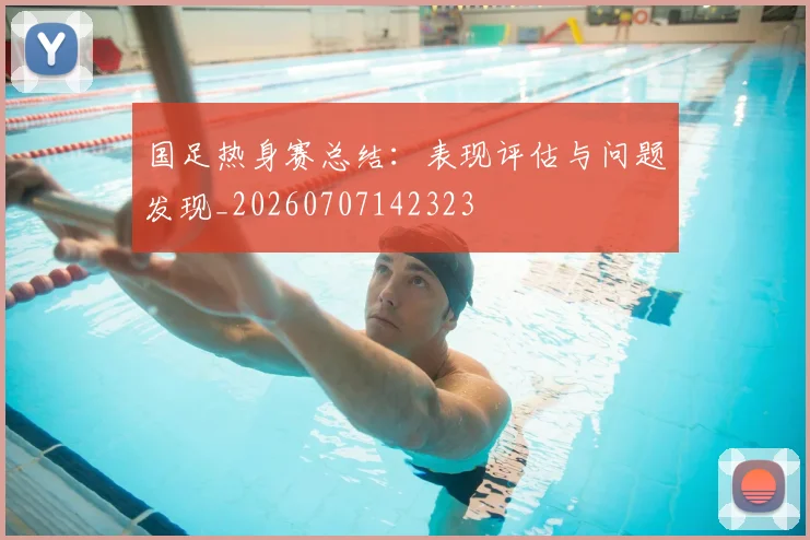 国足热身赛总结：表现评估与问题发现_20260707142323