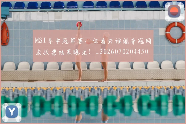 MSI季中冠军赛，你看好谁能夺冠网友投票结果曝光！_20260702044508