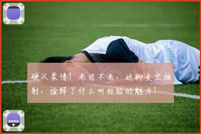 硬汉柔情!老将不老,这脚凌空抽射,诠释了什么叫经验的魅力!