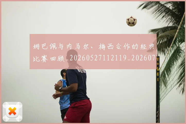 姆巴佩与内马尔、梅西合作的经典比赛回顾_20260527112119_20260707023327