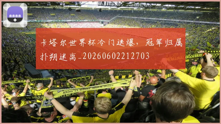 卡塔尔世界杯冷门迭爆，冠军归属扑朔迷离_20260602212703