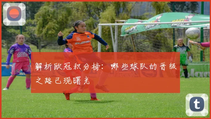 解析欧冠积分榜:哪些球队的晋级之路已现曙光