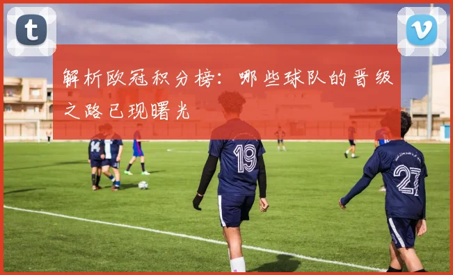 解析欧冠积分榜：哪些球队的晋级之路已现曙光