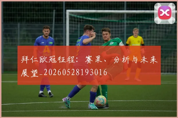拜仁欧冠征程：赛果、分析与未来展望_20260528193016