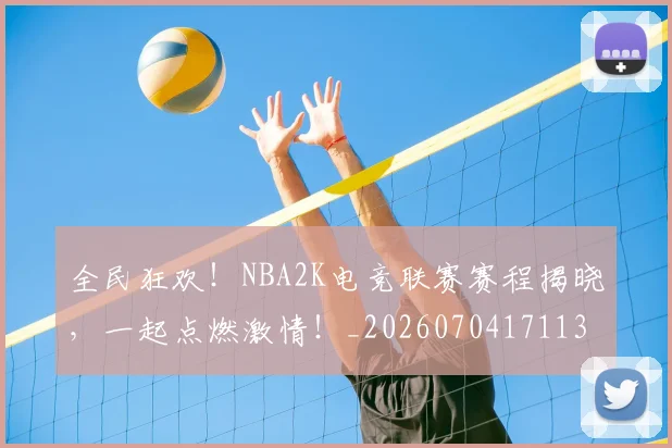 全民狂欢!NBA2K电竞联赛赛程揭晓,一起点燃激情!_20260704171133