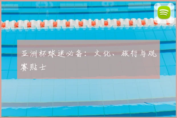 亚洲杯球迷必备：文化、旅行与观赛贴士