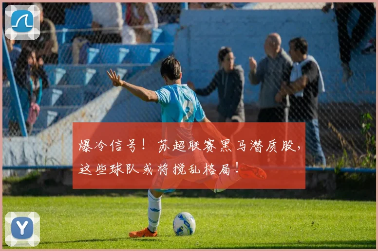 爆冷信号！苏超联赛黑马潜质股，这些球队或将搅乱格局！