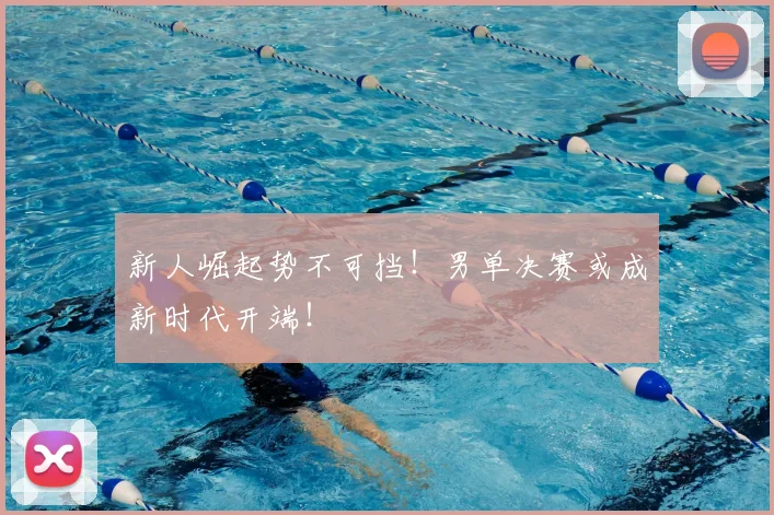 新人崛起势不可挡！男单决赛或成新时代开端！
