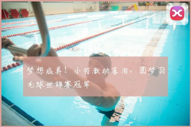 梦想成真！小将激动落泪，圆梦羽毛球世锦赛冠军