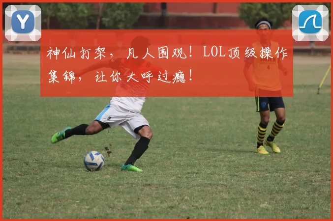 神仙打架，凡人围观！LOL顶级操作集锦，让你大呼过瘾！