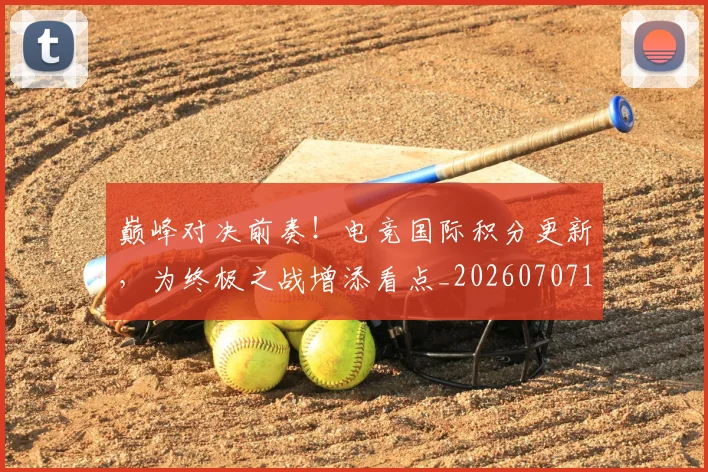 巅峰对决前奏!电竞国际积分更新,为终极之战增添看点_20260707145844