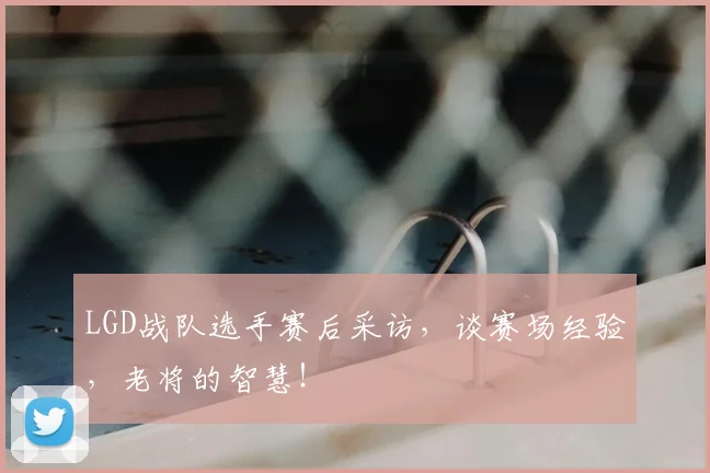 LGD战队选手赛后采访,谈赛场经验,老将的智慧!