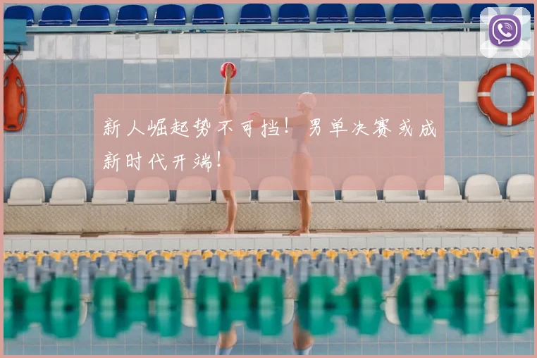 新人崛起势不可挡！男单决赛或成新时代开端！