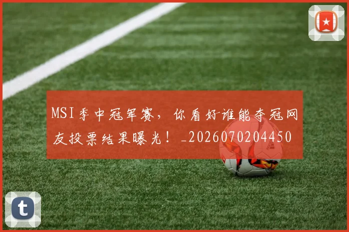 MSI季中冠军赛,你看好谁能夺冠网友投票结果曝光!_20260702044508