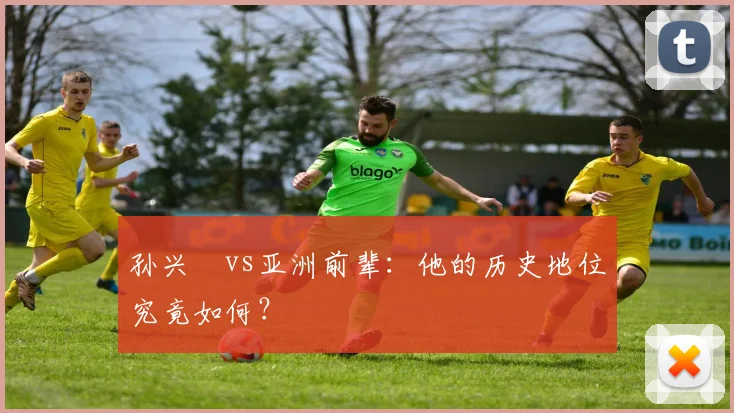 孙兴慜vs亚洲前辈：他的历史地位究竟如何？