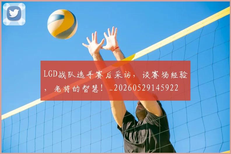 LGD战队选手赛后采访，谈赛场经验，老将的智慧！_20260529145922