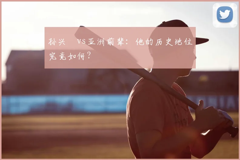 孙兴慜vs亚洲前辈：他的历史地位究竟如何？