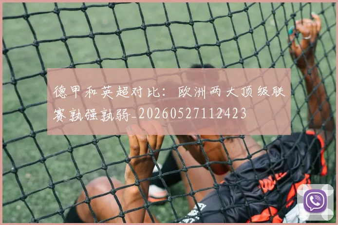 德甲和英超对比:欧洲两大顶级联赛孰强孰弱_20260527112423