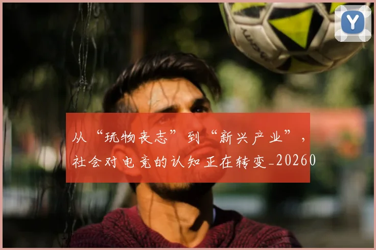 从“玩物丧志”到“新兴产业”,社会对电竞的认知正在转变_20260703213937