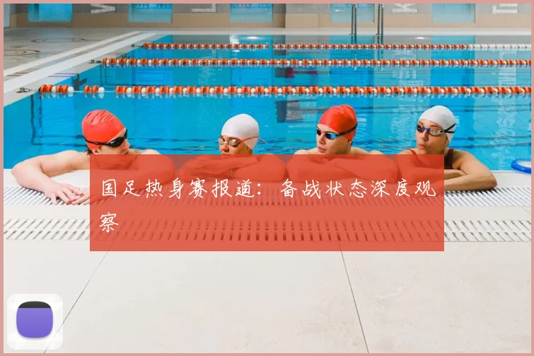 国足热身赛报道：备战状态深度观察