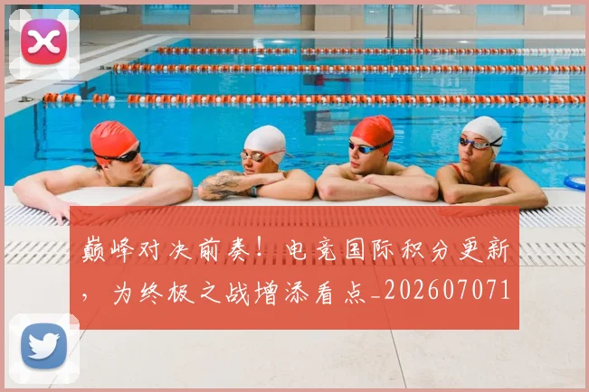 巅峰对决前奏!电竞国际积分更新,为终极之战增添看点_20260707145844