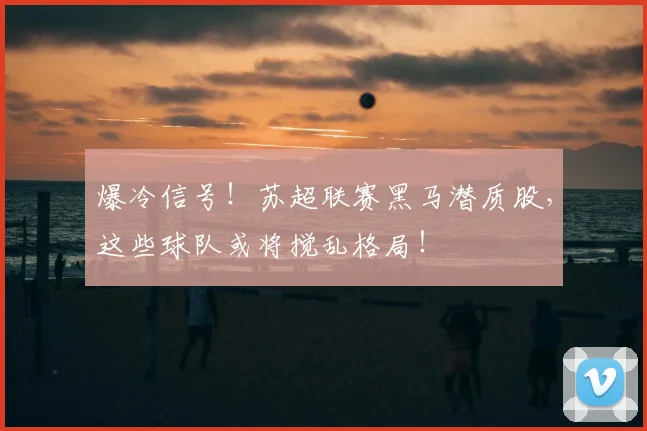 爆冷信号！苏超联赛黑马潜质股，这些球队或将搅乱格局！