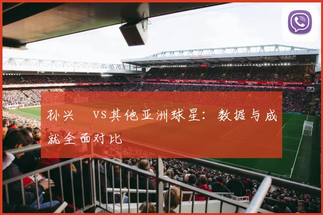 孙兴慜vs其他亚洲球星：数据与成就全面对比