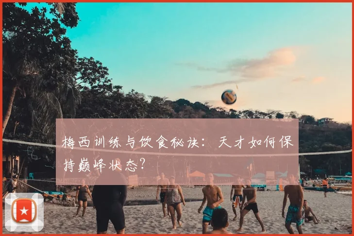 梅西训练与饮食秘诀：天才如何保持巅峰状态？
