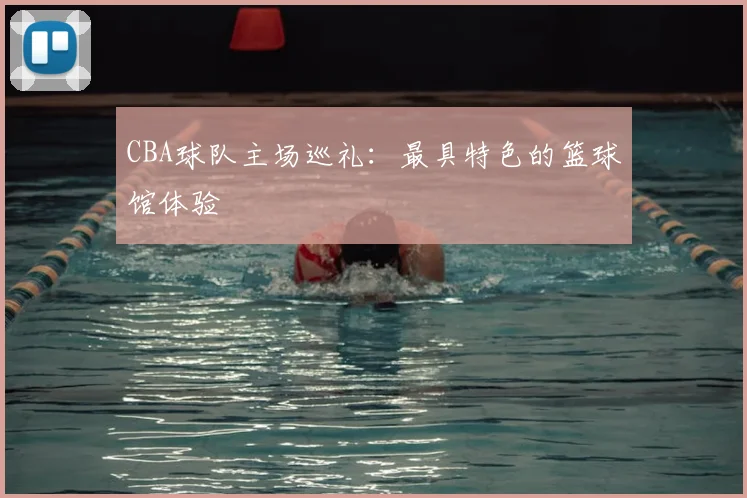 CBA球队主场巡礼:最具特色的篮球馆体验