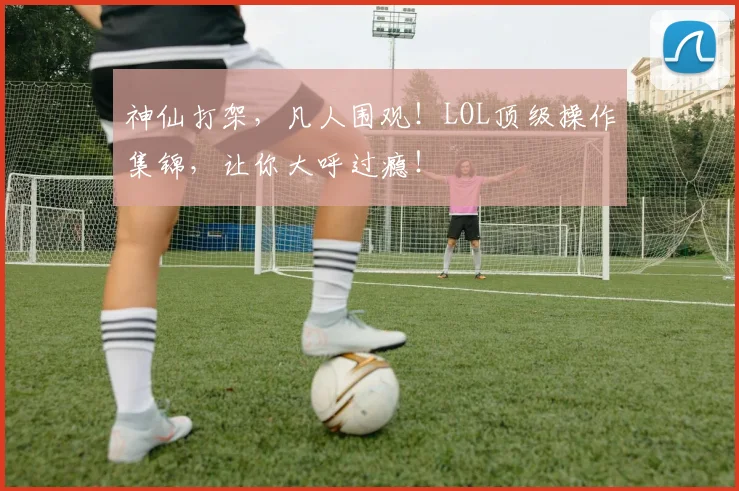 神仙打架，凡人围观！LOL顶级操作集锦，让你大呼过瘾！