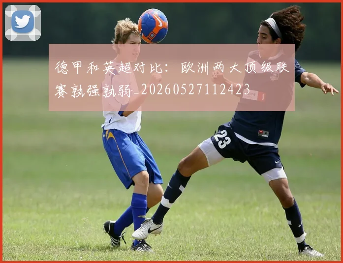 德甲和英超对比:欧洲两大顶级联赛孰强孰弱_20260527112423