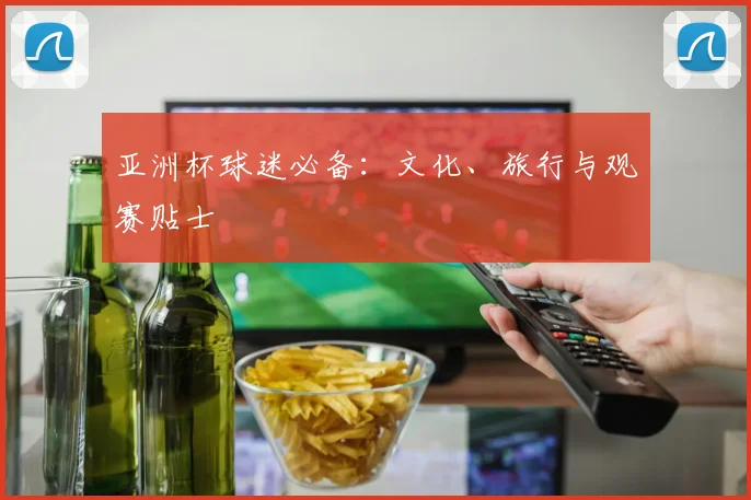 亚洲杯球迷必备：文化、旅行与观赛贴士